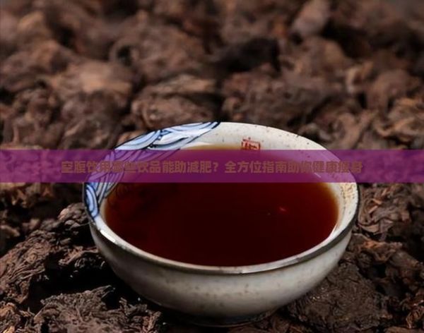 空腹饮用哪些饮品能助减肥？全方位指南助你健康瘦身