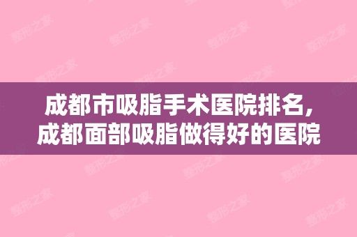 成都市吸脂手术医院排名,成都面部吸脂做得好的医院哪家好？（成都做吸脂比较好的医院）