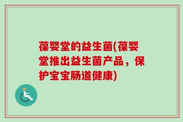 葆婴堂的益生菌(葆婴堂推出益生菌产品，保护宝宝肠道健康)