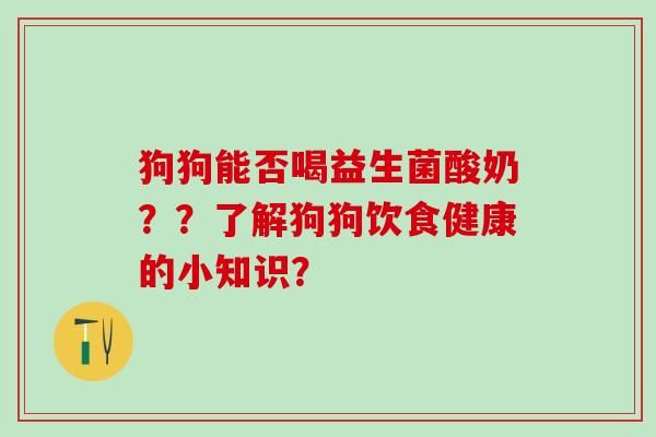 狗狗能否喝益生菌酸奶？？了解狗狗饮食健康的小知识？