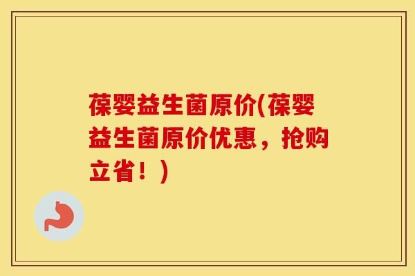 葆嬰益生菌原價(jià)(葆嬰益生菌原價(jià)優(yōu)惠，搶購立省！)