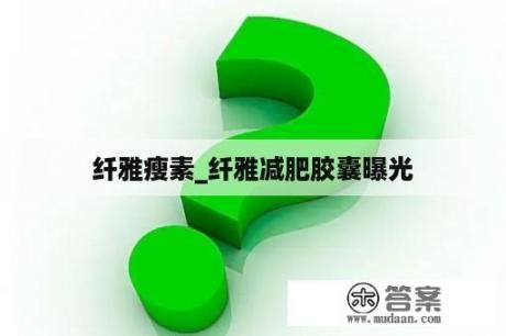 纖雅瘦素_纖雅減肥膠囊曝光
