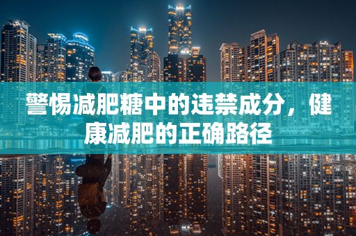 警惕減肥糖中的違禁成分，健康減肥的正確路徑