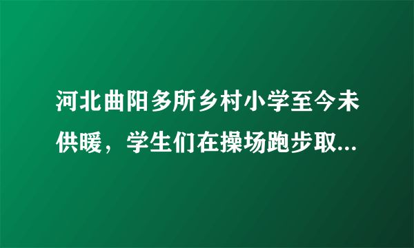 河北曲阳多所乡村小学至今未供暖，学生们在操场跑步取暖，你怎么看？