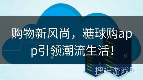 购物新风尚，糖球购app引领潮流生活！