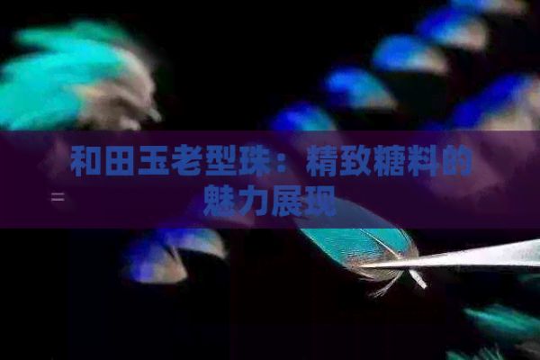 和田玉老型珠：精致糖料的魅力展現(xiàn)
