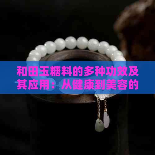 和田玉糖料的多种功效及其应用：从健康到美容的全方位解析