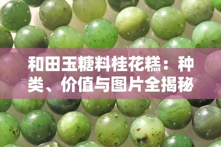 和田玉糖料桂花糕：种类、价值与图片全揭秘