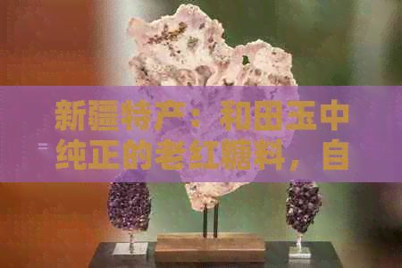 新疆特产：和田玉中纯正的老红糖料，自然熬制的健康甜品