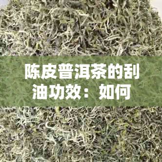 陈皮普洱茶的刮油功效：如何正确饮用以达到效果？