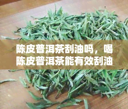 陈皮普洱茶刮油吗，喝陈皮普洱茶能有效刮油吗？