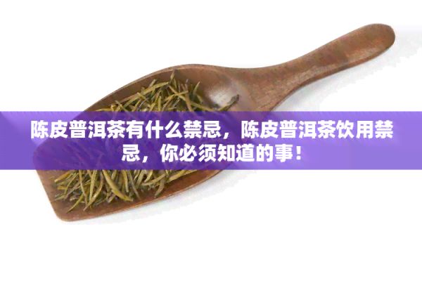 陈皮普洱茶有什么禁忌，陈皮普洱茶饮用禁忌，你必须知道的事！