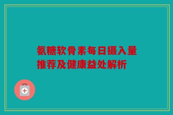 氨糖軟骨素每日攝入量推薦及健康益處解析