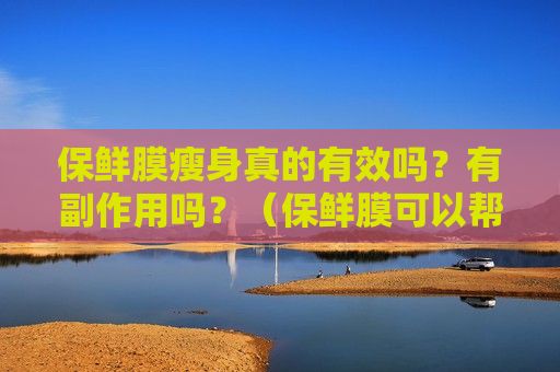 保鮮膜瘦身真的有效嗎？有副作用嗎？（保鮮膜可以幫助瘦身是怎么回事）