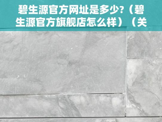 碧生源官方网址是多少?（碧生源官方旗舰店怎么样）（关于碧生源官方旗舰店的问题）