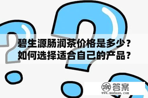 碧生源腸潤茶價(jià)格是多少？如何選擇適合自己的產(chǎn)品？