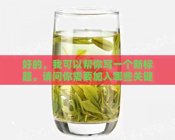好的，我可以帮你写一个新标题。请问你需要加入哪些关键词呢？-新 标题