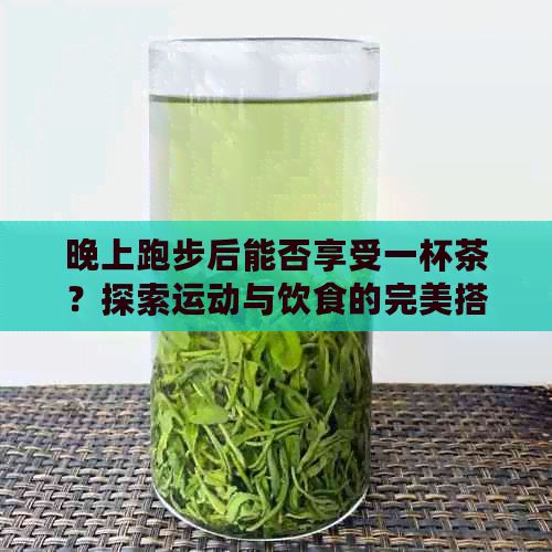 晚上跑步后能否享受一杯茶？探索运动与饮食的完美搭配