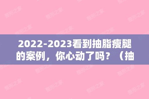 2024看到抽脂瘦腿的案例，你心動(dòng)了嗎？（抽脂瘦腿真有效嗎）