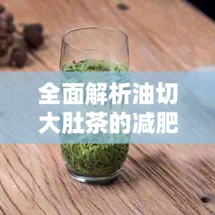全面解析油切大肚茶的减肥效果及推荐知名，助您轻松拥有理想体型