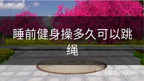 睡前健身操多久可以跳繩
