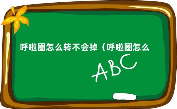 呼啦圈怎么转不会掉（呼啦圈怎么转不掉）
