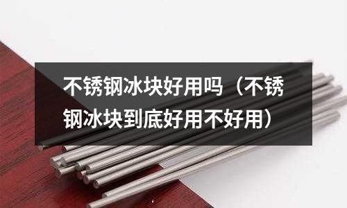 不銹鋼冰塊好用嗎（不銹鋼冰塊到底好用不好用）