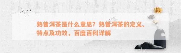 熟普洱茶是什么意思？熟普洱茶的定義、特點及功效，百度百科詳解