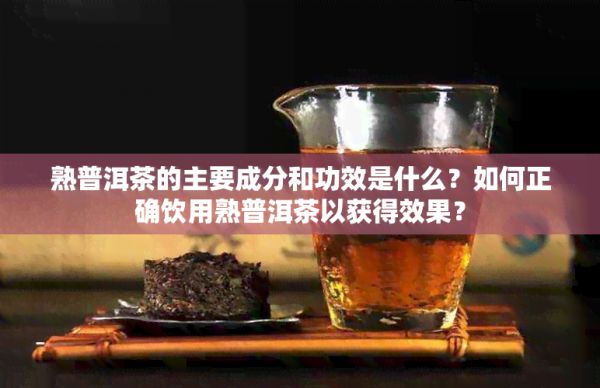 熟普洱茶的主要成分和功效是什么？如何正確飲用熟普洱茶以獲得效果？