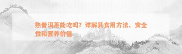 熟普洱茶能吃嗎？詳解其食用方法、安全性和營(yíng)養(yǎng)價(jià)值