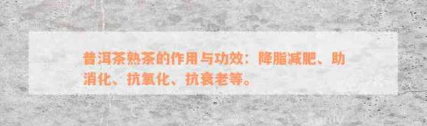 普洱茶熟茶的作用與功效：降脂減肥、助消化、抗氧化、抗衰老等。