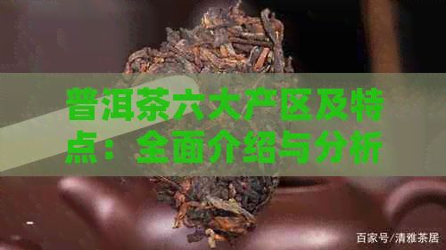 普洱茶六大產(chǎn)區(qū)及特點(diǎn)：全面介紹與分析各產(chǎn)地特色