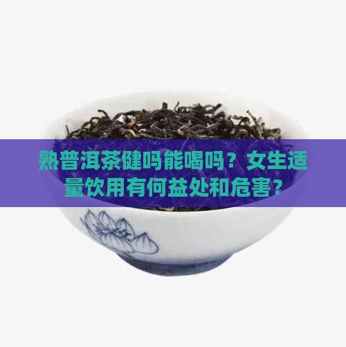 熟普洱茶健吗能喝吗？女生适量饮用有何益处和危害？