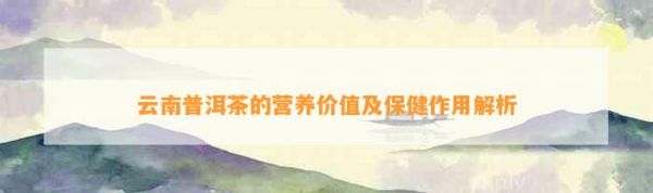 云南普洱茶的營養(yǎng)價值及保健作用解析