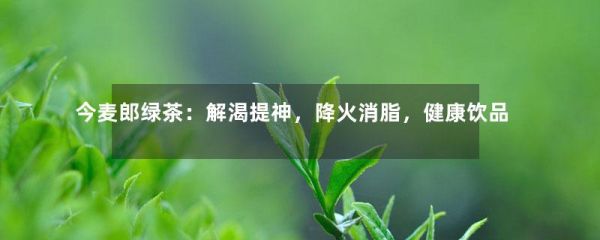 今麥郎綠茶：解渴提神，降火消脂，健康飲品！-第1張-綠茶-鳳凰單叢茶網(wǎng)