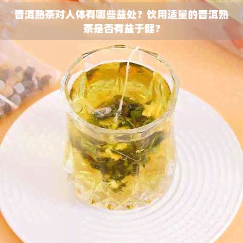 普洱熟茶对人体有哪些益处？饮用适量的普洱熟茶是否有益于健？