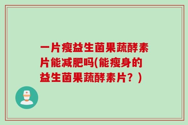 一片瘦益生菌果蔬酵素片能吗(能瘦身的益生菌果蔬酵素片？)