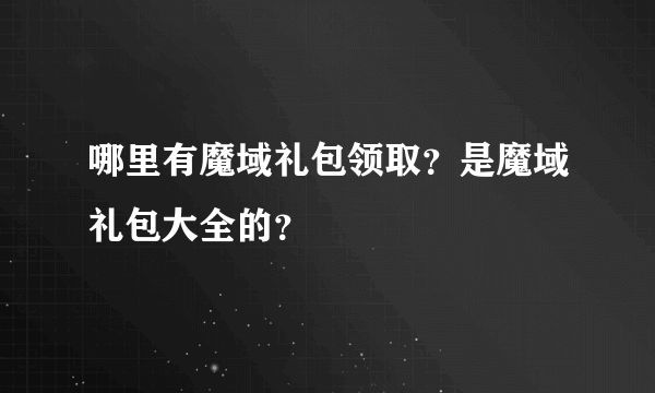 哪里有魔域禮包領(lǐng)取？是魔域禮包大全的？
