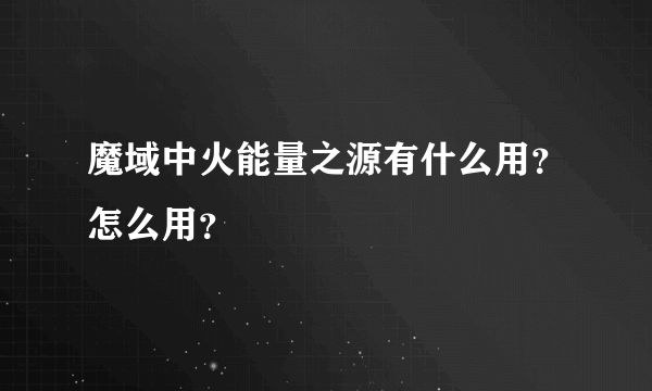 魔域中火能量之源有什么用？怎么用？