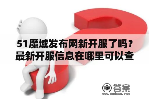 51魔域發(fā)布網(wǎng)新開服了嗎？最新開服信息在哪里可以查看？