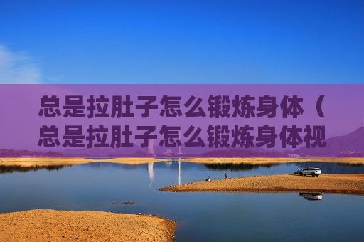 总是拉肚子怎么锻炼身体（总是拉肚子怎么锻炼身体视频）