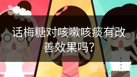 话梅糖对咳嗽咳痰有改善效果吗？