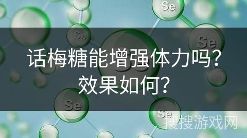 話梅糖能增強(qiáng)體力嗎？效果如何？