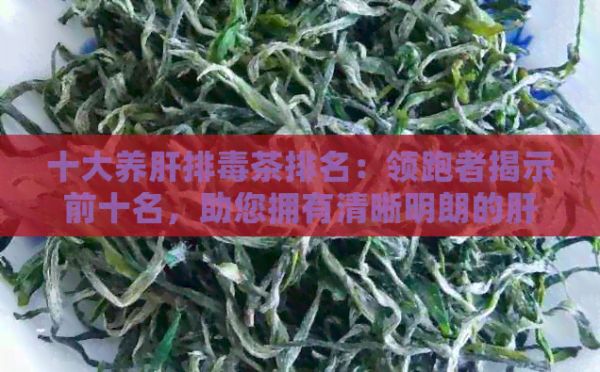 十大养肝排茶排名：领跑者揭示前十名，助您拥有清晰明朗的肝脏！