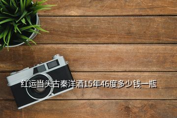 红运当头古秦洋酒15年46度多少钱一瓶