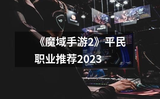 《魔域手游2》平民职业推荐2023-第1张-游戏资讯-智辉网络