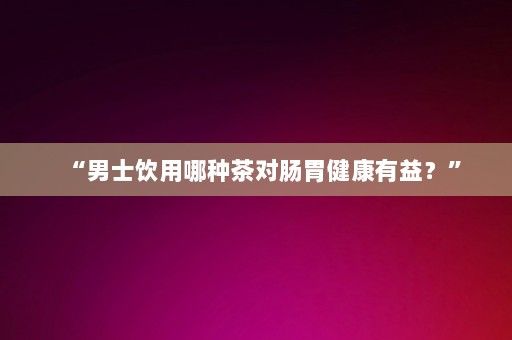 “男士飲用哪種茶對腸胃健康有益？”-第1張圖片-一起學知識網