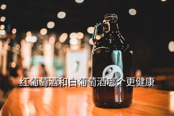 红葡萄酒和白葡萄酒哪个更健康