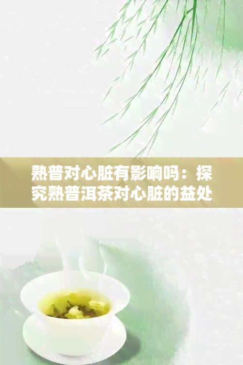 熟普对心脏有影响吗：探究熟普洱茶对心脏的益处与风险