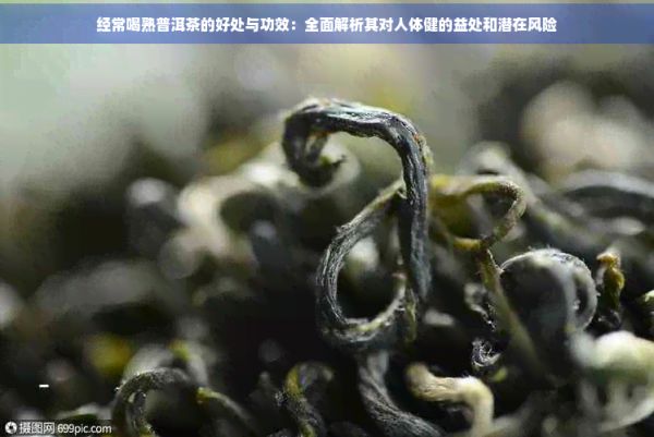 经常喝熟普洱茶的好处与功效：全面解析其对人体健的益处和潜在风险